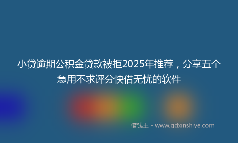 小贷逾期公积金贷款被拒2025年推荐，分享五个急用不求评分快借无忧的软件