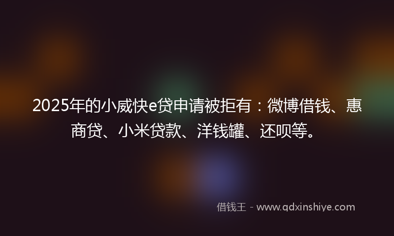 2025年的小威快e贷申请被拒有：微博借钱、惠商贷、小米贷款、洋钱罐、还呗等。
