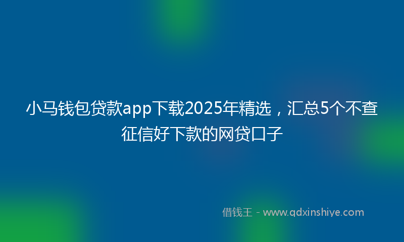 小马钱包贷款app下载2025年精选，汇总5个不查征信好下款的网贷口子