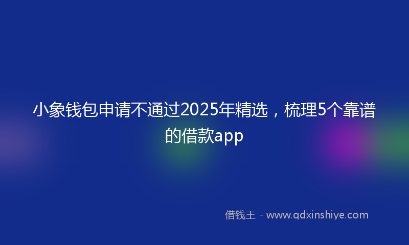小象钱包申请不通过2025年精选，梳理5个靠谱的借款app
