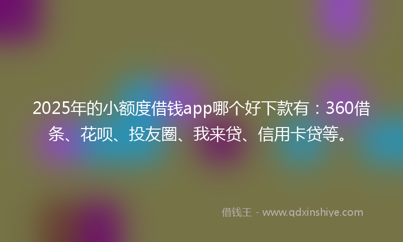 2025年的小额度借钱app哪个好下款有：360借条、花呗、投友圈、我来贷、信用卡贷等。