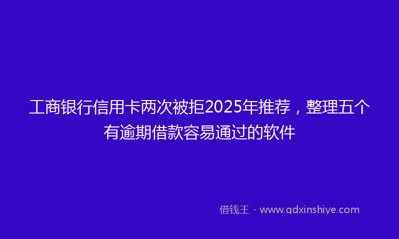 工商银行信用卡两次被拒2025年推荐，整理五个有逾期借款容易通过的软件