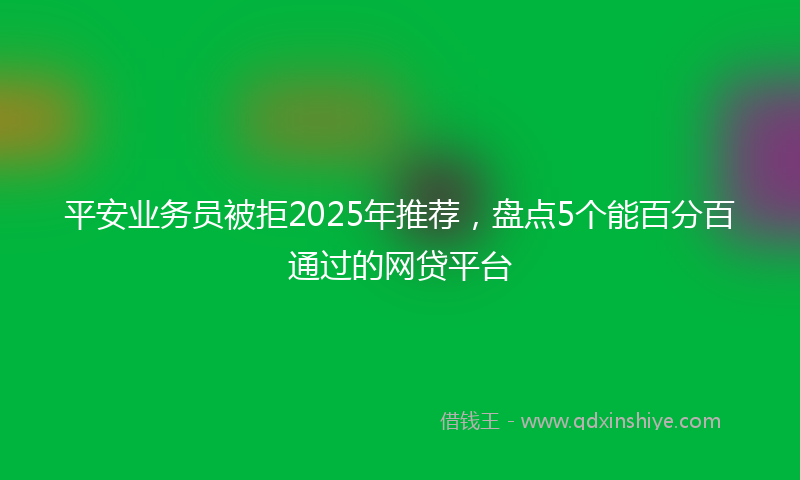 平安业务员被拒2025年推荐，盘点5个能百分百通过的网贷平台