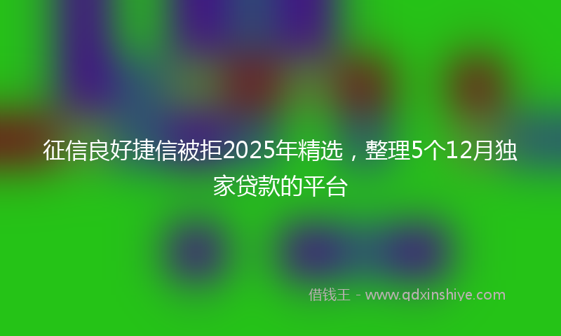 征信良好捷信被拒2025年精选，整理5个12月独家贷款的平台