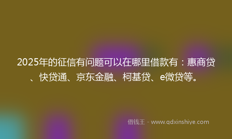 2025年的征信有问题可以在哪里借款有：惠商贷、快贷通、京东金融、柯基贷、e微贷等。