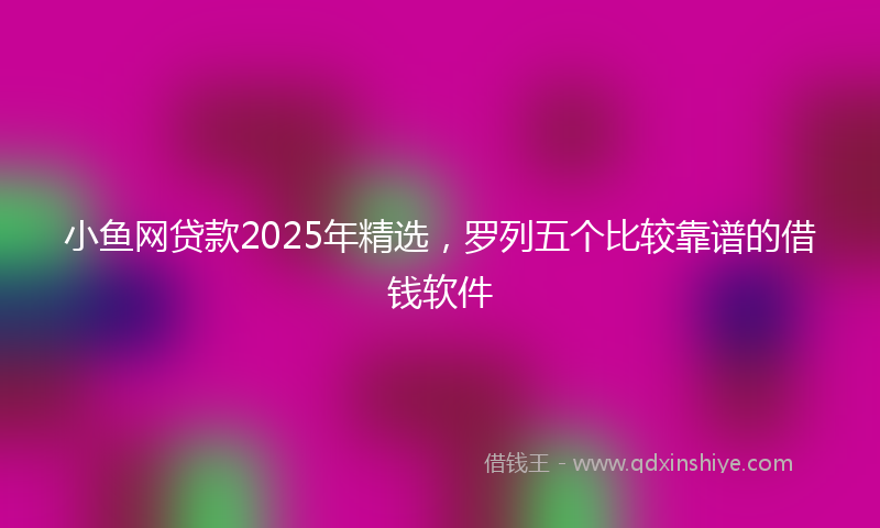 小鱼网贷款2025年精选，罗列五个比较靠谱的借钱软件