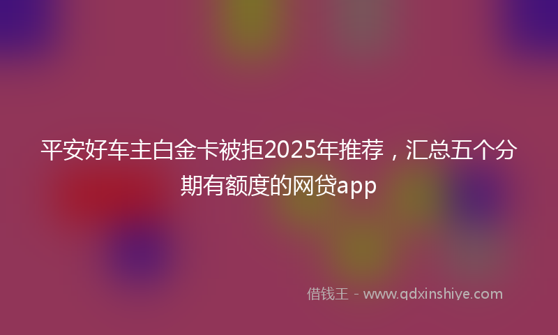 平安好车主白金卡被拒2025年推荐，汇总五个分期有额度的网贷app