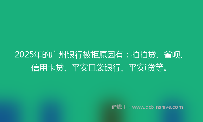 2025年的广州银行被拒原因有：拍拍贷、省呗、信用卡贷、平安口袋银行、平安i贷等。