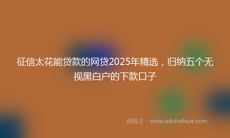 征信太花能贷款的网贷2025年精选，归纳五个无视黑白户的下款口子