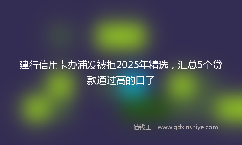建行信用卡办浦发被拒2025年精选，汇总5个贷款通过高的口子