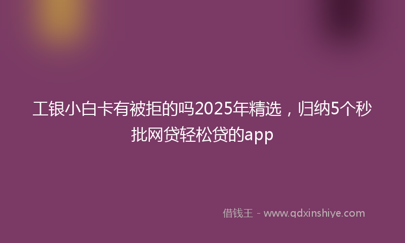 工银小白卡有被拒的吗2025年精选，归纳5个秒批网贷轻松贷的app