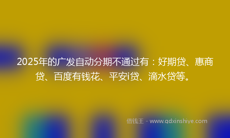 2025年的广发自动分期不通过有：好期贷、惠商贷、百度有钱花、平安i贷、滴水贷等。