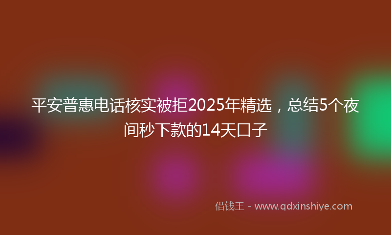 平安普惠电话核实被拒2025年精选，总结5个夜间秒下款的14天口子
