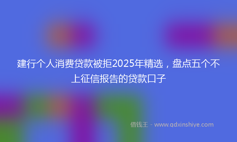 建行个人消费贷款被拒2025年精选，盘点五个不上征信报告的贷款口子