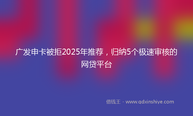 广发申卡被拒2025年推荐，归纳5个极速审核的网贷平台
