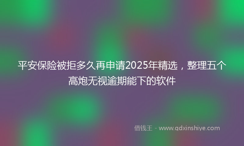 平安保险被拒多久再申请2025年精选，整理五个高炮无视逾期能下的软件