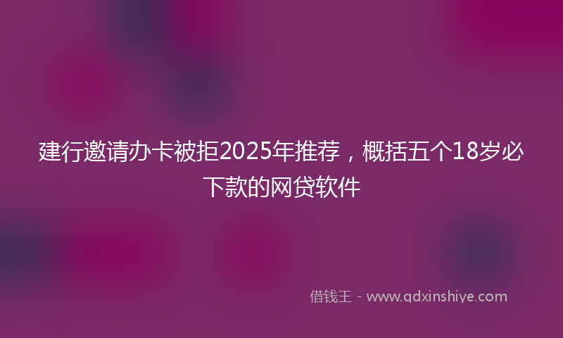建行邀请办卡被拒2025年推荐，概括五个18岁必下款的网贷软件