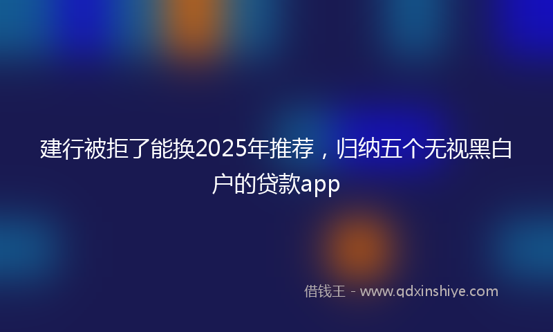 建行被拒了能换2025年推荐，归纳五个无视黑白户的贷款app