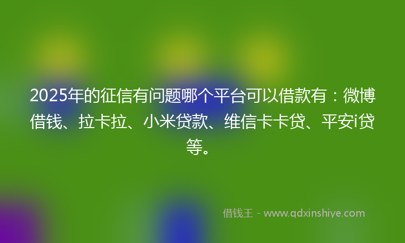 2025年的征信有问题哪个平台可以借款有：微博借钱、拉卡拉、小米贷款、维信卡卡贷、平安i贷等。