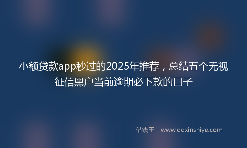 小额贷款app秒过的2025年推荐，总结五个无视征信黑户当前逾期必下款的口子
