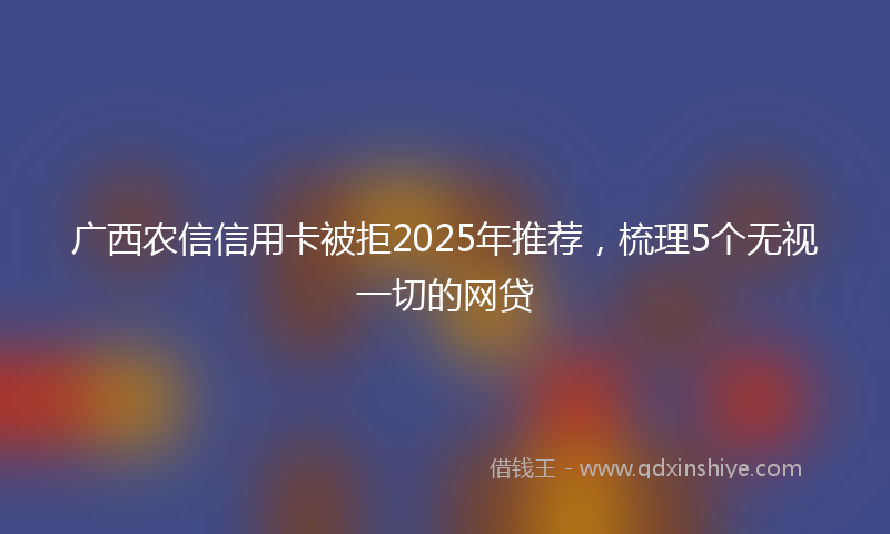 广西农信信用卡被拒2025年推荐，梳理5个无视一切的网贷