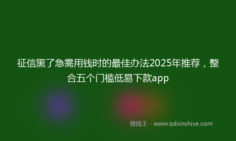 征信黑了急需用钱时的最佳办法2025年推荐，整合五个门槛低易下款app