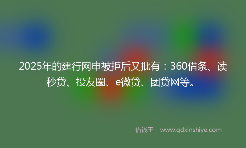 2025年的建行网申被拒后又批有：360借条、读秒贷、投友圈、e微贷、团贷网等。