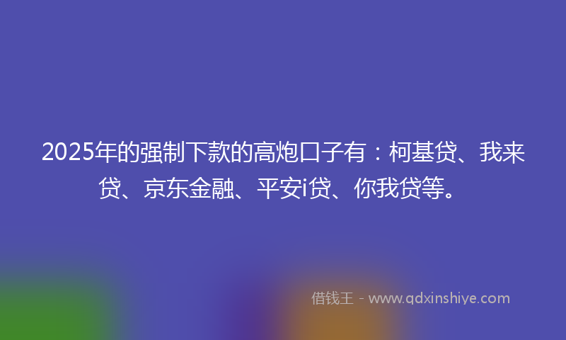 2025年的强制下款的高炮口子有：柯基贷、我来贷、京东金融、平安i贷、你我贷等。