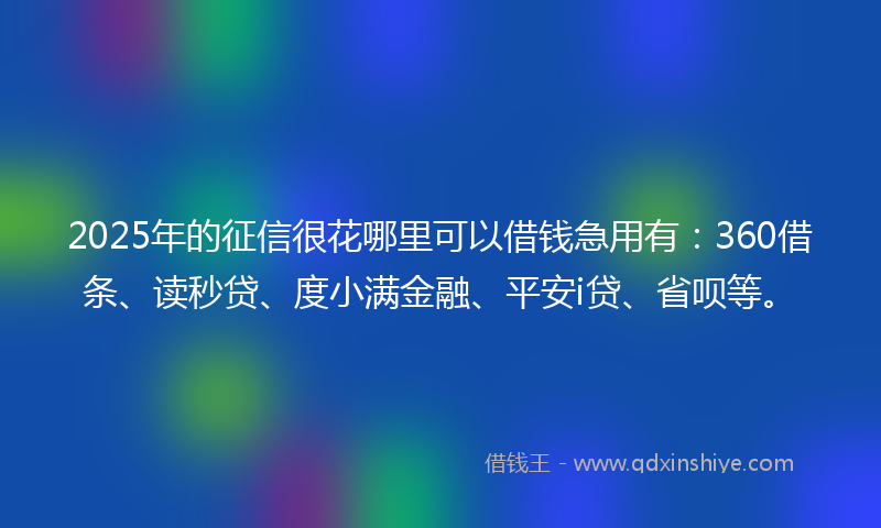 2025年的征信很花哪里可以借钱急用有：360借条、读秒贷、度小满金融、平安i贷、省呗等。