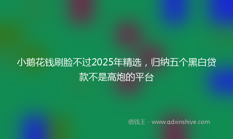 小鹅花钱刷脸不过2025年精选，归纳五个黑白贷款不是高炮的平台