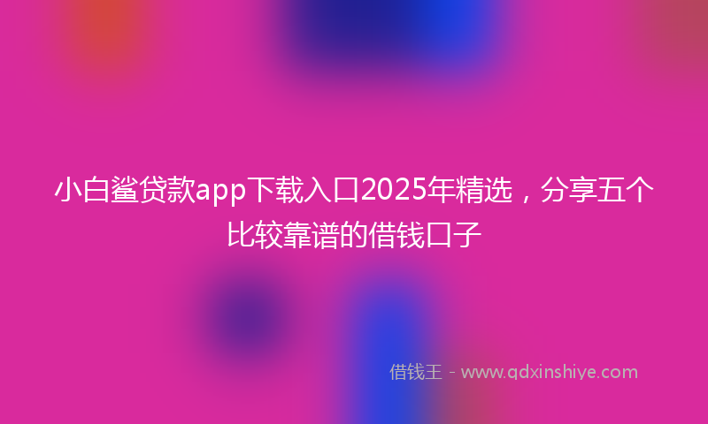 小白鲨贷款app下载入口2025年精选，分享五个比较靠谱的借钱口子