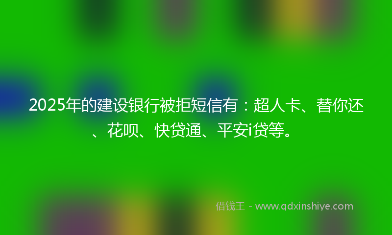 2025年的建设银行被拒短信有：超人卡、替你还、花呗、快贷通、平安i贷等。