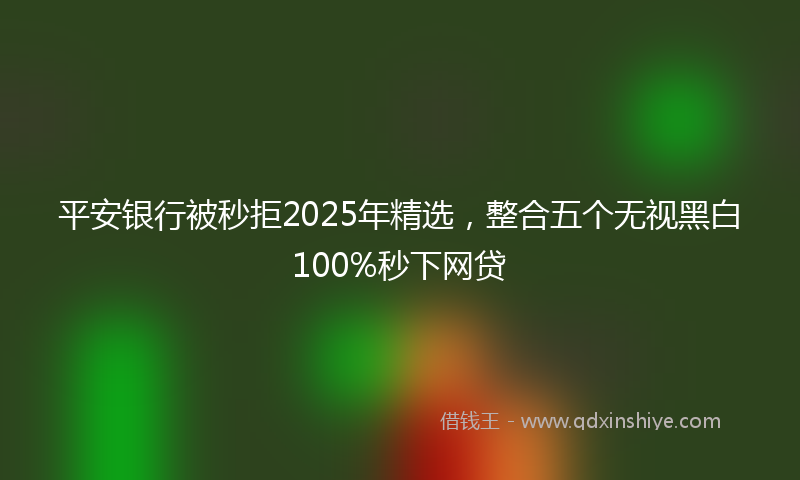 平安银行被秒拒2025年精选，整合五个无视黑白100%秒下网贷