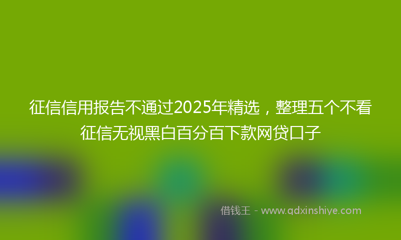 征信信用报告不通过2025年精选，整理五个不看征信无视黑白百分百下款网贷口子