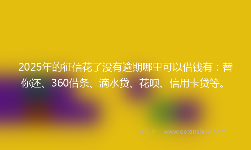2025年的征信花了没有逾期哪里可以借钱有：替你还、360借条、滴水贷、花呗、信用卡贷等。