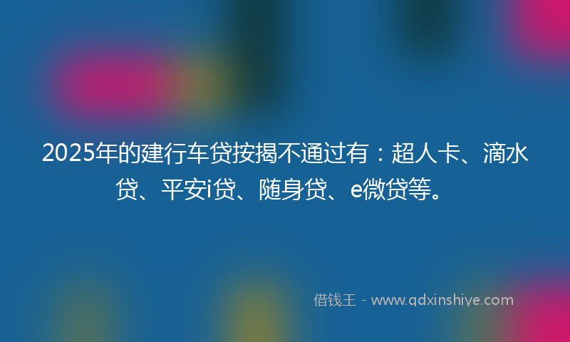 2025年的建行车贷按揭不通过有：超人卡、滴水贷、平安i贷、随身贷、e微贷等。