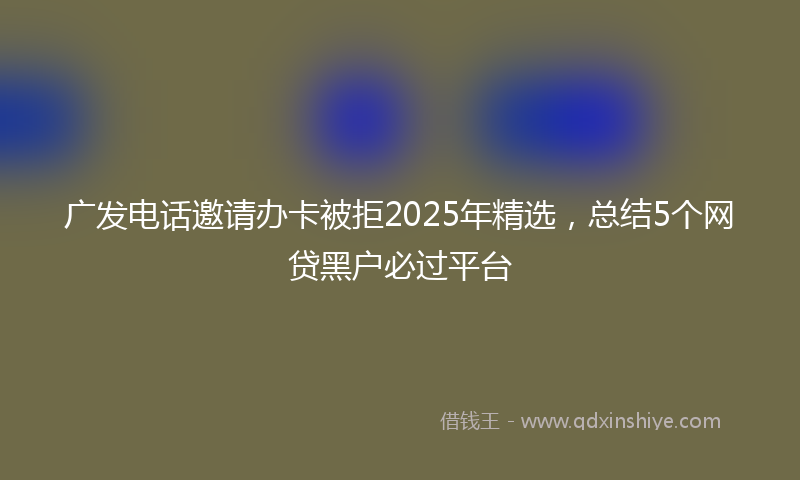 广发电话邀请办卡被拒2025年精选，总结5个网贷黑户必过平台