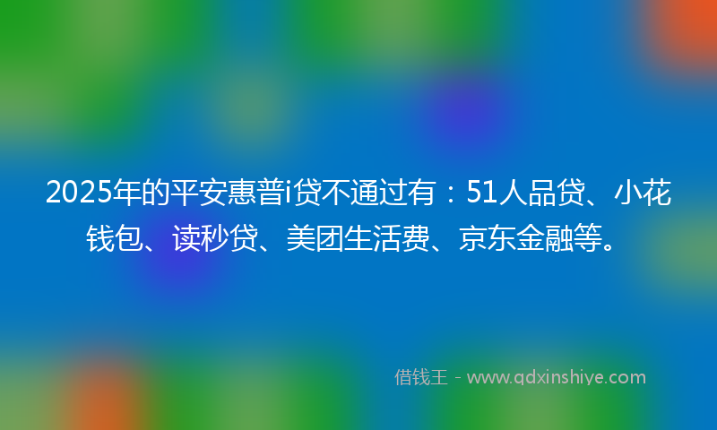 2025年的平安惠普i贷不通过有：51人品贷、小花钱包、读秒贷、美团生活费、京东金融等。