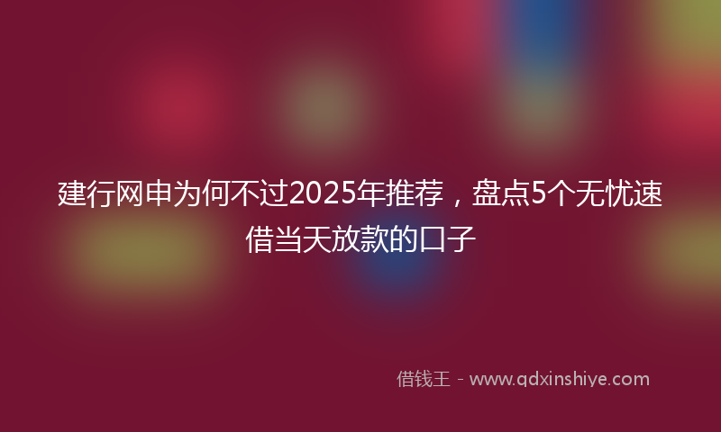 建行网申为何不过2025年推荐，盘点5个无忧速借当天放款的口子