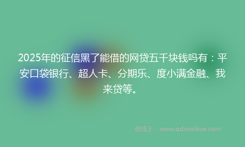 2025年的征信黑了能借的网贷五千块钱吗有：平安口袋银行、超人卡、分期乐、度小满金融、我来贷等。