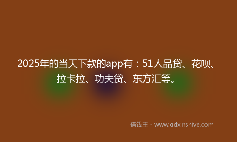 2025年的当天下款的app有：51人品贷、花呗、拉卡拉、功夫贷、东方汇等。