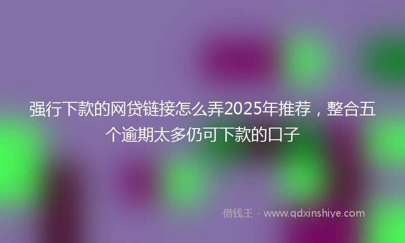 强行下款的网贷链接怎么弄2025年推荐，整合五个逾期太多仍可下款的口子