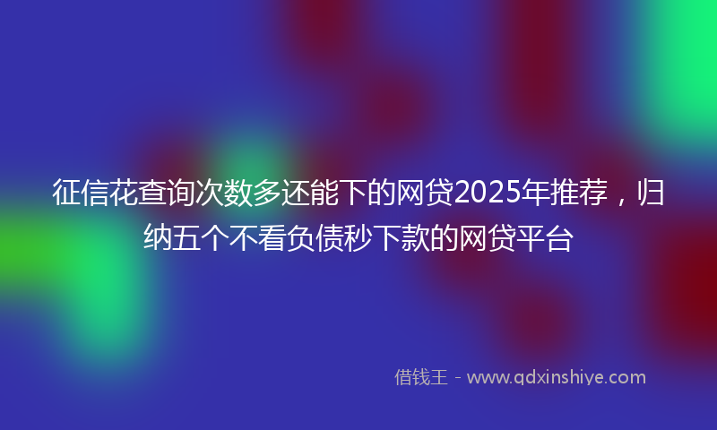 征信花查询次数多还能下的网贷2025年推荐，归纳五个不看负债秒下款的网贷平台