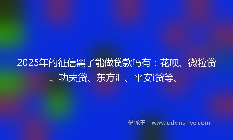 2025年的征信黑了能做贷款吗有：花呗、微粒贷、功夫贷、东方汇、平安i贷等。