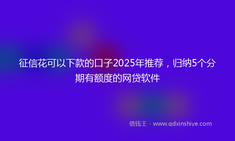 征信花可以下款的口子2025年推荐，归纳5个分期有额度的网贷软件