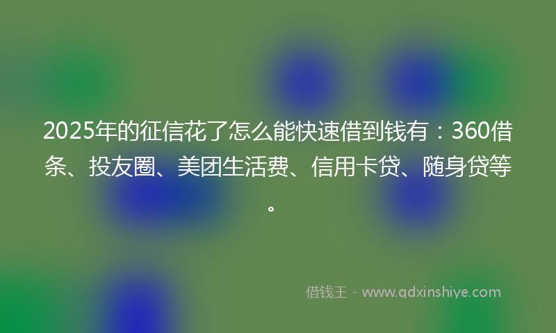 2025年的征信花了怎么能快速借到钱有：360借条、投友圈、美团生活费、信用卡贷、随身贷等。