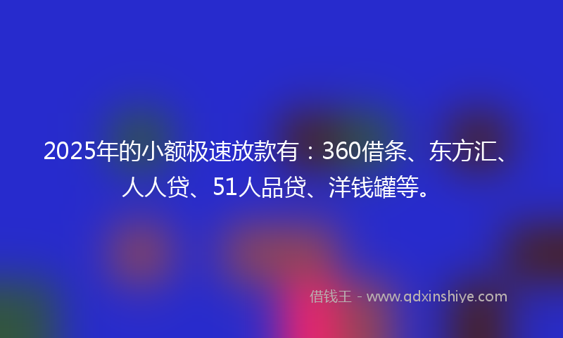 2025年的小额极速放款有：360借条、东方汇、人人贷、51人品贷、洋钱罐等。