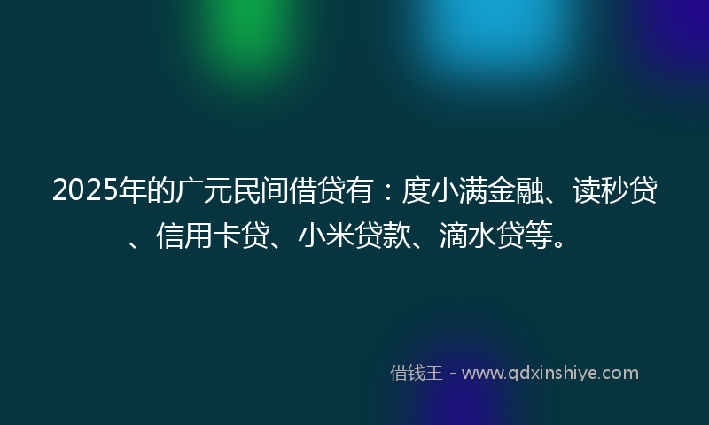 2025年的广元民间借贷有：度小满金融、读秒贷、信用卡贷、小米贷款、滴水贷等。