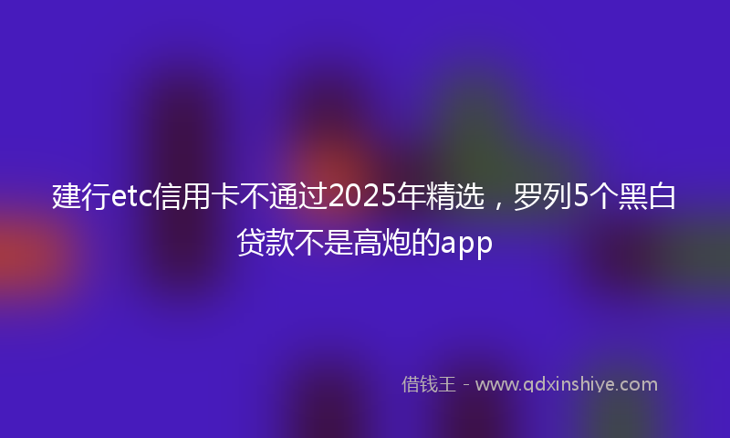 建行etc信用卡不通过2025年精选，罗列5个黑白贷款不是高炮的app