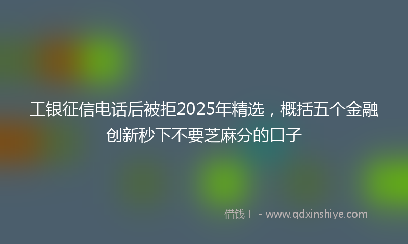 工银征信电话后被拒2025年精选，概括五个金融创新秒下不要芝麻分的口子